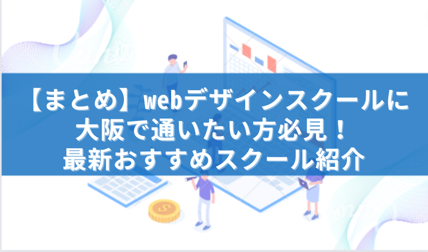 【まとめ】Webデザインスクールに大阪で通いたい方必見！最新おすすめスクール紹介