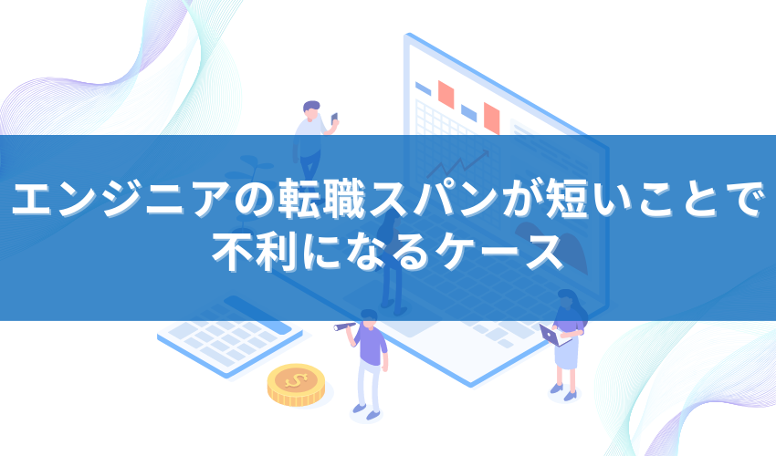 エンジニアの転職スパンが短いことで不利になるケース