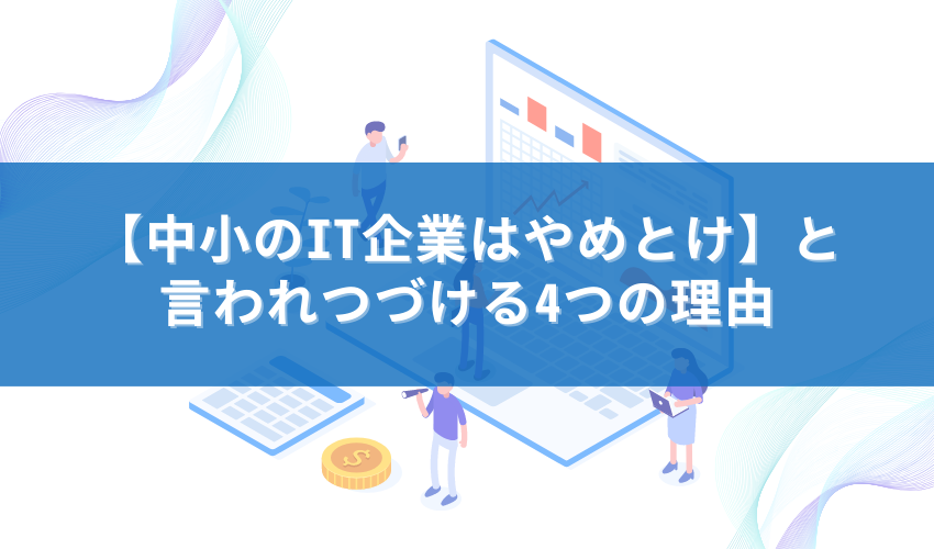 【中小のIT企業はやめとけ】と言われ続ける4つの理由