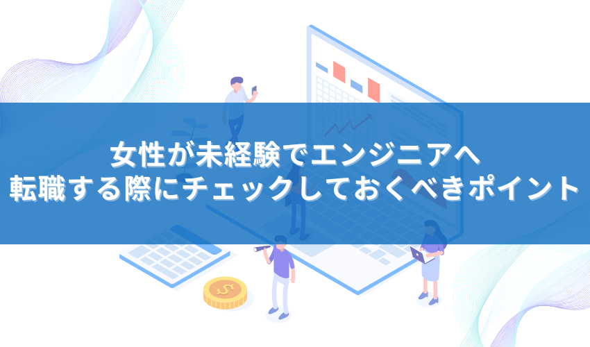 女性が未経験でエンジニアへ転職する際にチェックしておくべきポイント