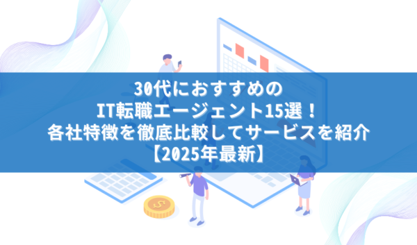 30代におすすめのIT転職エージェント15選！各社特徴を徹底比較してサービスを紹介【2025年最新】