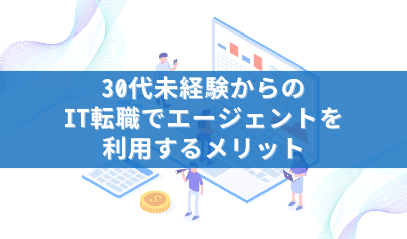 30代未経験からのIT転職でエージェントを利用するメリット
