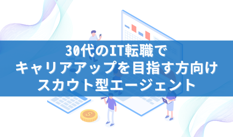 30代のIT転職でキャリアアップを目指す方向けスカウト型エージェント